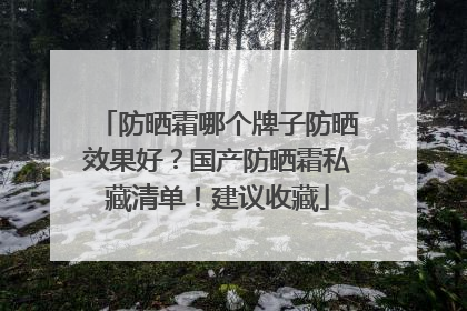 防晒霜哪个牌子防晒效果好？国产防晒霜私藏清单！建议收藏