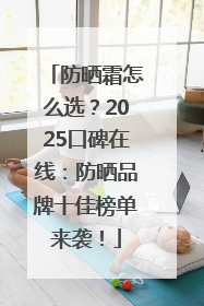 防晒霜怎么选？2025口碑在线：防晒品牌十佳榜单来袭！