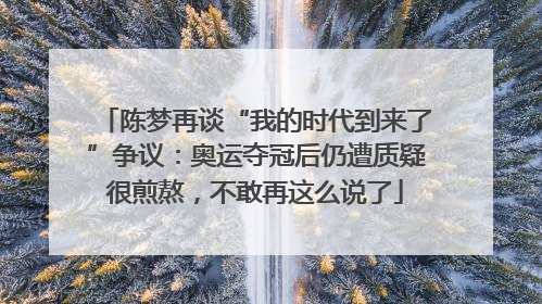 陈梦再谈“我的时代到来了”争议：奥运夺冠后仍遭质疑很煎熬，不敢再这么说了