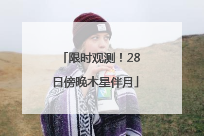 限时观测！28日傍晚木星伴月