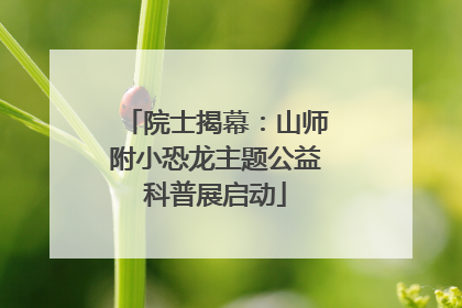 院士揭幕：山师附小恐龙主题公益科普展启动