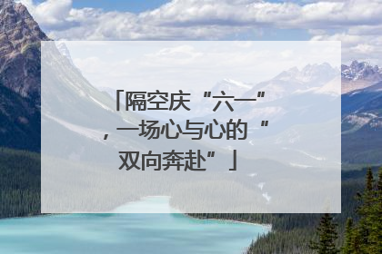 隔空庆“六一”，一场心与心的“双向奔赴”