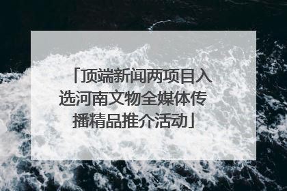 顶端新闻两项目入选河南文物全媒体传播精品推介活动