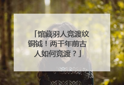 馆藏羽人竞渡纹铜钺！两千年前古人如何竞渡？