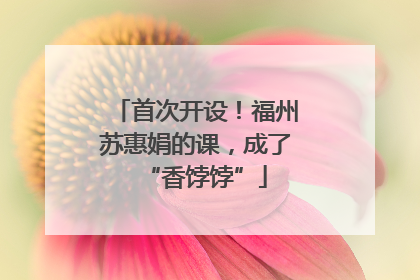 首次开设！福州苏惠娟的课，成了“香饽饽”