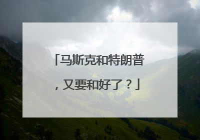 马斯克和特朗普，又要和好了？