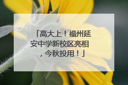 高大上！福州延安中学新校区亮相，今秋投用！
