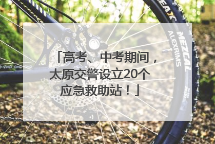 高考、中考期间，太原交警设立20个应急救助站！