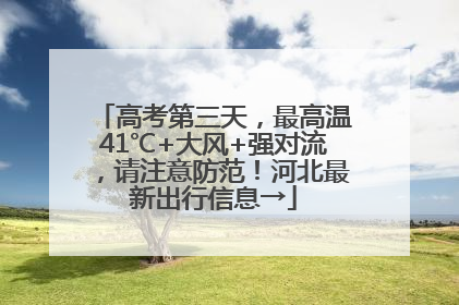 高考第三天，最高温41℃+大风+强对流，请注意防范！河北最新出行信息→