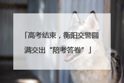 高考结束，衡阳交警圆满交出“陪考答卷”