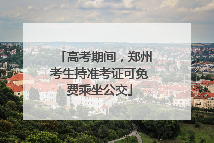 高考期间，郑州考生持准考证可免费乘坐公交