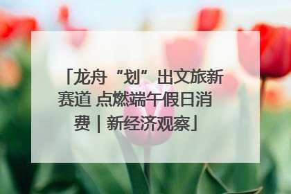 龙舟“划”出文旅新赛道 点燃端午假日消费｜新经济观察