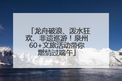 龙舟破浪、泼水狂欢、非遗巡游！泉州60+文旅活动带你燃情过端午