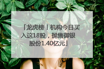 龙虎榜丨机构今日买入这18股，抛售御银股份1.40亿元