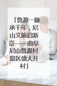 鲁源一脉承千年，尼山文旅启新章——曲阜尼山鲁源村景区盛大开村