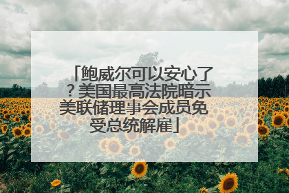 鲍威尔可以安心了？美国最高法院暗示美联储理事会成员免受总统解雇