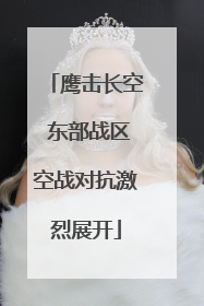 鹰击长空 东部战区空战对抗激烈展开