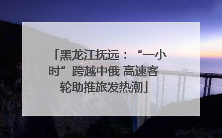 黑龙江抚远：“一小时”跨越中俄 高速客轮助推旅发热潮