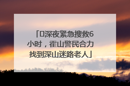 ﻿深夜紧急搜救6小时，霍山警民合力找到深山迷路老人