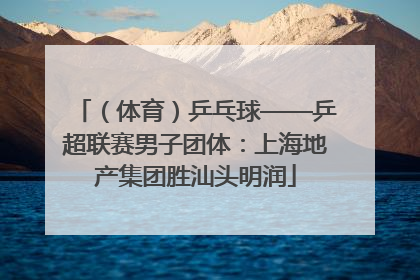 （体育）乒乓球——乒超联赛男子团体：上海地产集团胜汕头明润