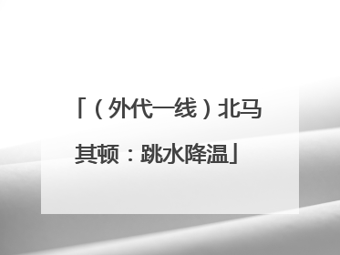 （外代一线）北马其顿：跳水降温