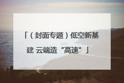 （封面专题）低空新基建 云端造“高速”