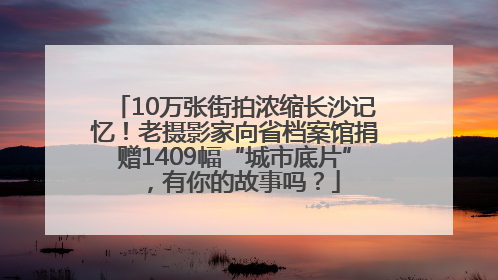 10万张街拍浓缩长沙记忆！老摄影家向省档案馆捐赠1409幅“城市底片”，有你的故事吗？