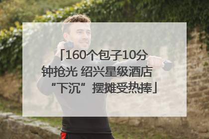 160个包子10分钟抢光 绍兴星级酒店“下沉”摆摊受热捧