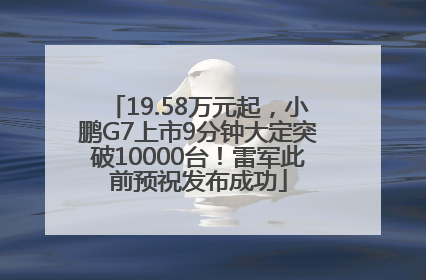19.58万元起，小鹏G7上市9分钟大定突破10000台！雷军此前预祝发布成功