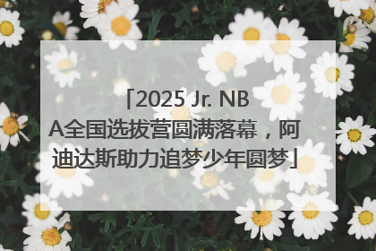 2025 Jr. NBA全国选拔营圆满落幕，阿迪达斯助力追梦少年圆梦
