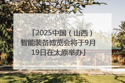 2025中国（山西）智能装备博览会将于9月19日在太原举办