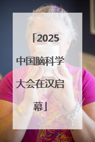 2025中国脑科学大会在汉启幕
