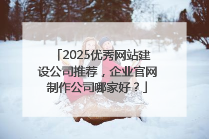 2025优秀网站建设公司推荐，企业官网制作公司哪家好？