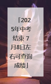 2025年中考结束 7月8日左右可查询成绩