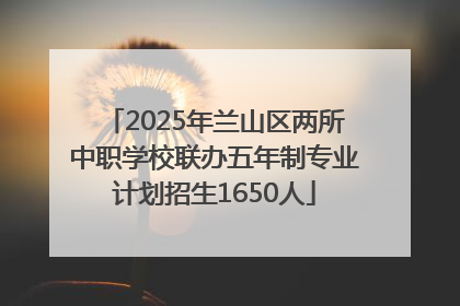 2025年兰山区两所中职学校联办五年制专业计划招生1650人