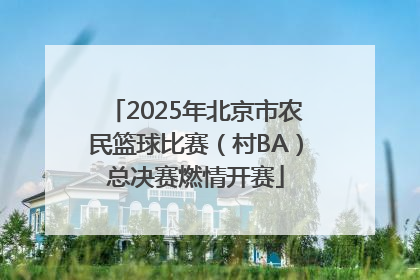 2025年北京市农民篮球比赛（村BA）总决赛燃情开赛