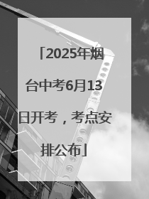 2025年烟台中考6月13日开考，考点安排公布