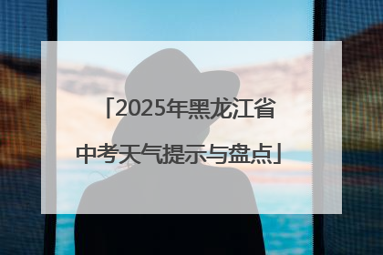2025年黑龙江省中考天气提示与盘点