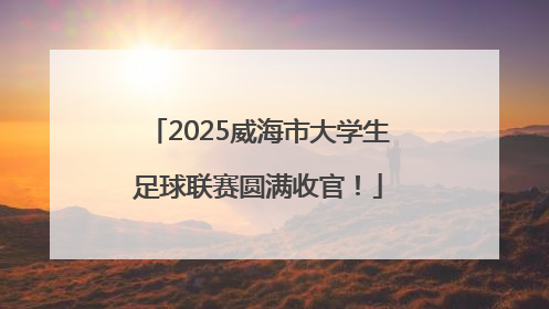 2025威海市大学生足球联赛圆满收官！