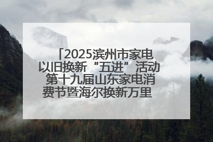 2025滨州市家电以旧换新“五进”活动 第十九届山东家电消费节暨海尔换新万里 行山东站全面启动