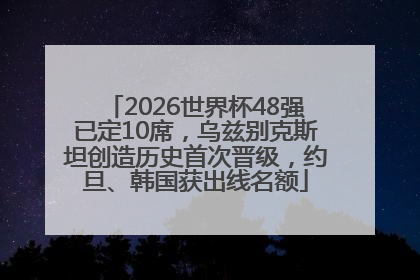 2026世界杯48强已定10席，乌兹别克斯坦创造历史首次晋级，约旦、韩国获出线名额