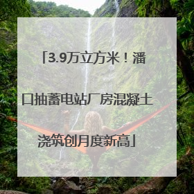 3.9万立方米！潘口抽蓄电站厂房混凝土浇筑创月度新高