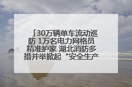 30万辆单车流动巡防 1万名电力网格员精准护家 湖北消防多措并举掀起“安全生产月”宣传热潮