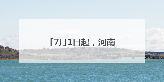 7月1日起，河南9条高速费用下调！涉及商丘……