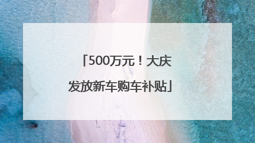 500万元！大庆发放新车购车补贴