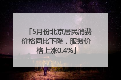 5月份北京居民消费价格同比下降，服务价格上涨0.4%