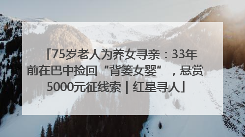 75岁老人为养女寻亲：33年前在巴中捡回“背篓女婴”，悬赏5000元征线索｜红星寻人