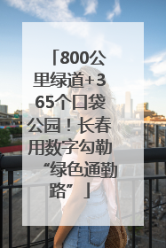 800公里绿道+365个口袋公园！长春用数字勾勒“绿色通勤路”
