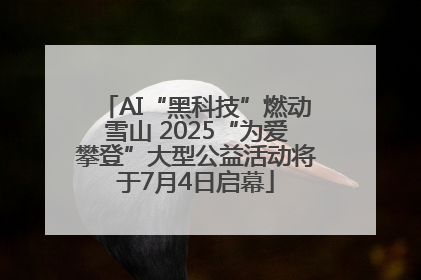 AI“黑科技”燃动雪山 2025“为爱攀登”大型公益活动将于7月4日启幕