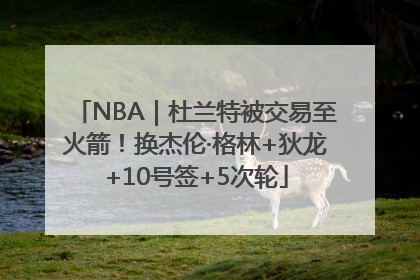 NBA｜杜兰特被交易至火箭！换杰伦·格林+狄龙+10号签+5次轮